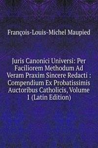 Juris Canonici Universi: Per Faciliorem Methodum Ad Veram Praxim Sincere Redacti : Compendium Ex Probatissimis Auctoribus Catholicis, Volume 1 (Latin Edition)