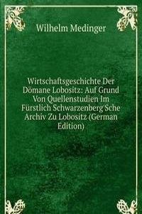 Wirtschaftsgeschichte Der Domane Lobositz: Auf Grund Von Quellenstudien Im Furstlich Schwarzenberg'Sche Archiv Zu Lobositz (German Edition)