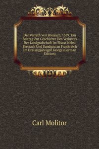 Der Verrath Von Breisach, 1639: Ein Beitrag Zur Geschichte Des Verlustes Der Landgrafschaft Im Elsass Nebst Breisach Und Sundgau an Frankreich Im Dreissigjahrigen Kriege (German Edition)