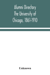 Alumni directory. The University of Chicago, 1861-1910