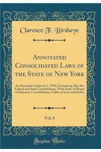 Annotated Consolidated Laws of the State of New York, Vol. 8: As Amended to January 1, 1918; Containing Also the Federal and State Constitutions, with Notes of Board of Statutory Consolidation, Tables of Laws and Index (Classic Reprint)