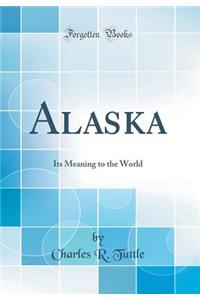 Alaska: Its Meaning to the World (Classic Reprint)
