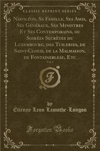 Napoléon, Sa Famille, Ses Amis, Ses Généraux, Ses Ministres Et Ses Contemporains, Ou Soirées Secrètes Du Luxembourg, Des Tuileries, de Saint-Cloud, de la Malmaison, de Fontainebleau, Etc, Vol. 2 (Classic Reprint)