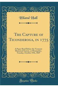 The Capture of Ticonderoga, in 1775: A Paper Read Before the Vermont Historical Society, at Montpelier, Tuesday, October 19th, 1869 (Classic Reprint)