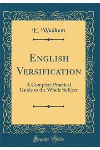 English Versification: A Complete Practical Guide to the Whole Subject (Classic Reprint)