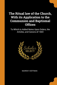 The Ritual law of the Church, With its Application to the Communion and Baptismal Offices