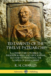 Testaments of the Twelve Patriarchs: A Commentary on Biblical Pseudepigrapha and Apocryphal Testaments Predating the Gospels of Jesus Christ (Hardcover)