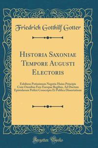 Historia Saxoniae Tempore Augusti Electoris: Exhibens Potissimum Negotia Huius Principis Cum Omnibus Fere Europae Regibus, Ad Ductum Epistolarum Peiferi Conscripta Et Publica Dissertatione (Classic Reprint)