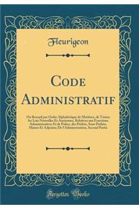 Code Administratif: Ou Recueil Par Ordre AlphabÃ©tique de MatiÃ¨res, de Toutes Les Lois Nouvelles Et Anciennes, Relatives Aux Fonctions Administratives Et de Police, Des PrÃ©fets, Sous PrÃ©fets, Maires Et Adjoints; de l'Administration, Second Parti