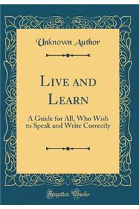 Live and Learn: A Guide for All, Who Wish to Speak and Write Correctly (Classic Reprint)