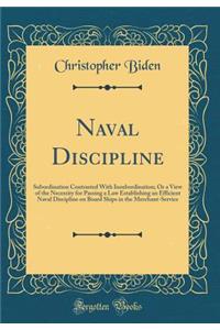 Naval Discipline: Subordination Contrasted with Insubordination; Or a View of the Necessity for Passing a Law Establishing an Efficient Naval Discipline on Board Ships in the Merchant-Service (Classic Reprint)