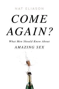Come Again?: What Men Should Know about Amazing Sex