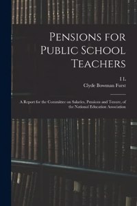 Pensions for Public School Teachers; a Report for the Committee on Salaries, Pensions and Tenure, of the National Education Association