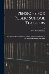 Pensions for Public School Teachers; a Report for the Committee on Salaries, Pensions and Tenure, of the National Education Association