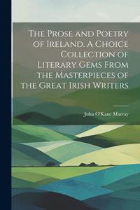 Prose and Poetry of Ireland. A Choice Collection of Literary Gems From the Masterpieces of the Great Irish Writers