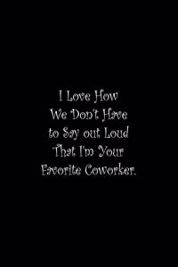I Love How We Don't Have to Say out Loud That I'm Your Favorite Coworker