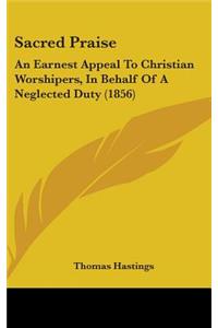 Sacred Praise: An Earnest Appeal To Christian Worshipers, In Behalf Of A Neglected Duty (1856)