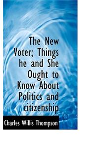 The New Voter; Things He and She Ought to Know about Politics and Citizenship