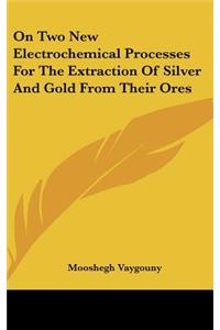 On Two New Electrochemical Processes For The Extraction Of Silver And Gold From Their Ores