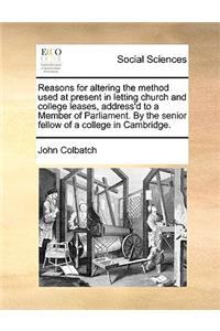 Reasons for Altering the Method Used at Present in Letting Church and College Leases, Address'd to a Member of Parliament. by the Senior Fellow of a College in Cambridge.