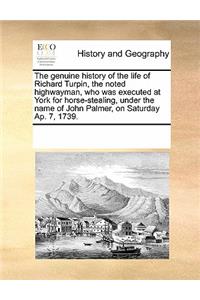 The Genuine History of the Life of Richard Turpin, the Noted Highwayman, Who Was Executed at York for Horse-Stealing, Under the Name of John Palmer, on Saturday Ap. 7, 1739.