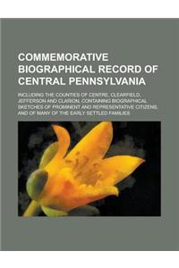 Commemorative Biographical Record of Central Pennsylvania; Including the Counties of Centre, Clearfield, Jefferson and Clarion, Containing Biographical Sketches of Prominent and Representative Citizens, and of Many of the Early Settled