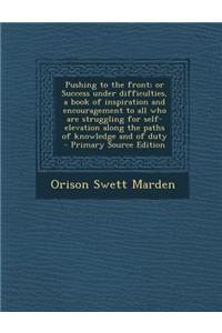 Pushing to the Front; Or Success Under Difficulties, a Book of Inspiration and Encouragement to All Who Are Struggling for Self-Elevation Along the Paths of Knowledge and of Duty