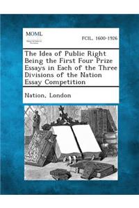 Idea of Public Right Being the First Four Prize Essays in Each of the Three Divisions of the Nation Essay Competition