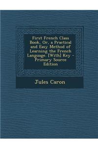 First French Class Book, Or, a Practical and Easy Method of Learning the French Language. [With] Key