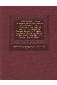 A Discourse on the Life, Character, and Public Services of James Kent, Late Chancellor of the State of New-York: Delivered by Request, Before the Judiciary and Bar of the City and State of New-York, April 12, 1848