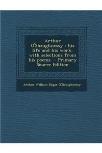 Arthur O'Shaughnessy: His Life and His Work, with Selections from His Poems