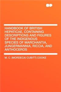 Handbook of British Hepaticae, Containing Descriptions and Figures of the Indigenous Species of Marchantia, Jungermannia, Riccia, and Anthoceros