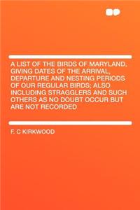 A List of the Birds of Maryland, Giving Dates of the Arrival, Departure and Nesting Periods of Our Regular Birds; Also Including Stragglers and Such Others as No Doubt Occur But Are Not Recorded