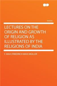 Lectures on the Origin and Growth of Religion as Illustrated by the Religions of India
