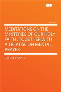 Meditations on the Mysteries of Our Holy Faith: Together with a Treatise on Mental Prayer Volume 1