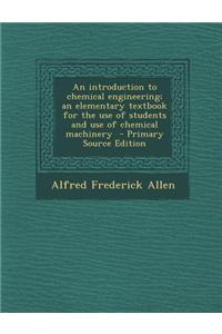 An Introduction to Chemical Engineering; An Elementary Textbook for the Use of Students and Use of Chemical Machinery