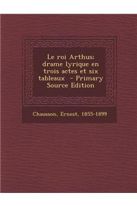 Le Roi Arthus; Drame Lyrique En Trois Actes Et Six Tableaux
