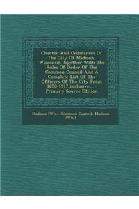 Charter and Ordinances of the City of Madison, Wisconsin Together with the Rules of Order of the Common Council and a Complete List of the Officers of