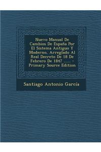 Nuevo Manual de Cambios de Espana Por El Sistema Antiguo y Moderno, Arreglado Al Real Decreto de 18 de Febrero de 1847 ...... - Primary Source Edition