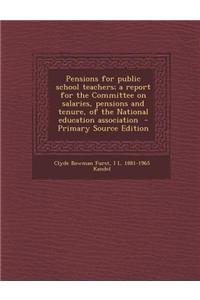 Pensions for Public School Teachers; A Report for the Committee on Salaries, Pensions and Tenure, of the National Education Association - Primary Source Edition
