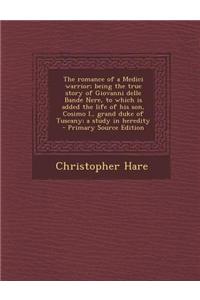The Romance of a Medici Warrior; Being the True Story of Giovanni Delle Bande Nere, to Which Is Added the Life of His Son, Cosimo I., Grand Duke of Tu