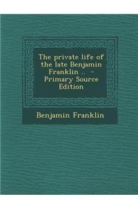 The Private Life of the Late Benjamin Franklin .. - Primary Source Edition