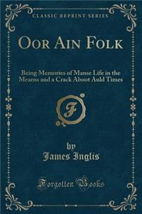 Oor Ain Folk: Being Memories of Manse Life in the Mearns and a Crack Aboot Auld Times (Classic Reprint)
