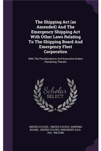 The Shipping ACT (as Amended) and the Emergency Shipping ACT with Other Laws Relating to the Shipping Board and Emergency Fleet Corporation