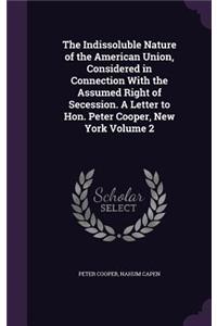 Indissoluble Nature of the American Union, Considered in Connection With the Assumed Right of Secession. A Letter to Hon. Peter Cooper, New York Volume 2