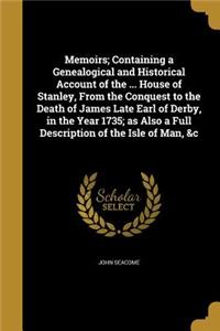 Memoirs; Containing a Genealogical and Historical Account of the ... House of Stanley, From the Conquest to the Death of James Late Earl of Derby, in the Year 1735; as Also a Full Description of the Isle of Man, &c