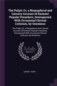 The Pulpit; Or, a Biographical and Literary Account of Eminent Popular Preachers, Interspersed with Occasional Clerical Criticism, by Onesimus