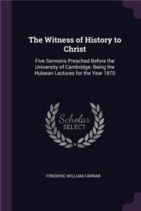 The Witness of History to Christ: Five Sermons Preached Before the University of Cambridge; Being the Hulsean Lectures for the Year 1870