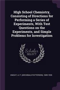 HIgh School Chemistry, Consisting of Directions for Performing a Series of Experiments, With Test Questions on the Experiments, and Simple Problems for Investigation