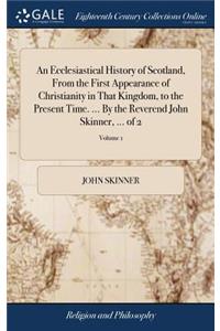 An Ecclesiastical History of Scotland, from the First Appearance of Christianity in That Kingdom, to the Present Time. ... by the Reverend John Skinner, ... of 2; Volume 1